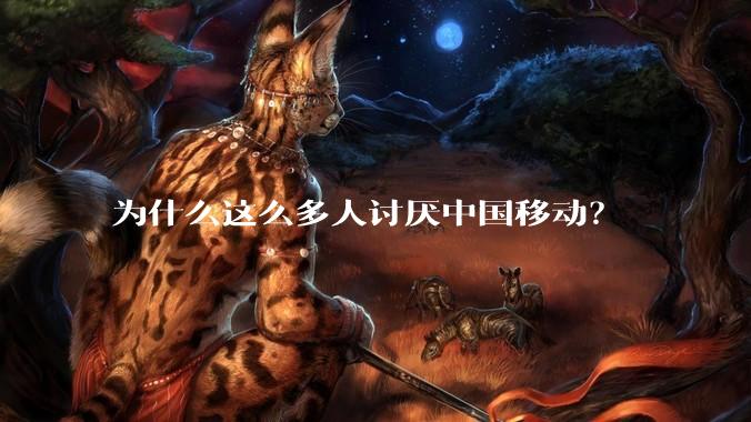 为什么这么多人讨厌中国移动？