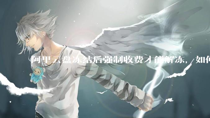 阿里云盘冻结后强制收费才能解冻，如何处理?