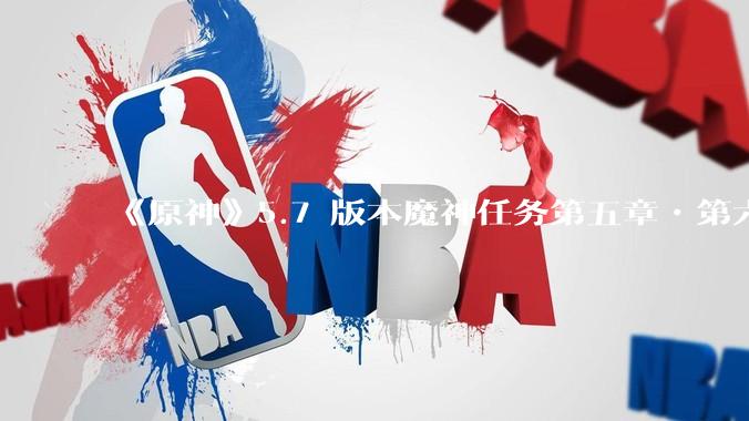 《原神》5.7 版本魔神任务第五章•第六幕「你存在的时空」体验如何？