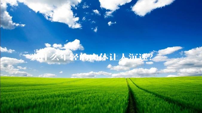 为什么年轻的肉体让人沉迷？