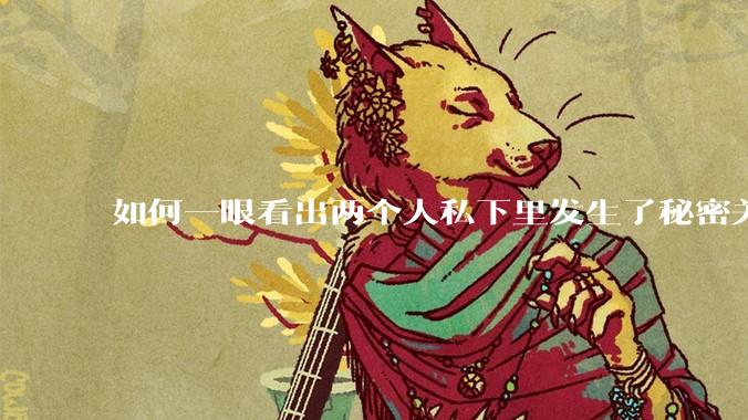 如何一眼看出两个人私下里发生了秘密关系？
