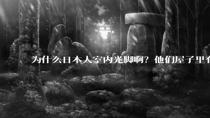 为什么日本人室内光脚啊？他们屋子里有这么干净吗？