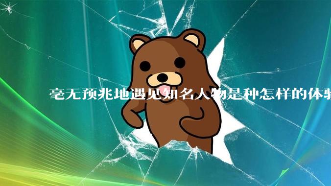 毫无预兆地遇见知名人物是种怎样的体验?