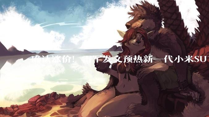 确认涨价！雷军发文预热新一代小米SU7，3月发布后即大规模交付_电机_方面_电池