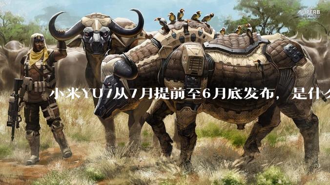 小米YU7从7月提前至6月底发布，是什么原因导致提前发布？