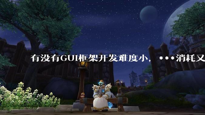 有没有GUI框架开发难度小，***消耗又不多，而且又跨平台？